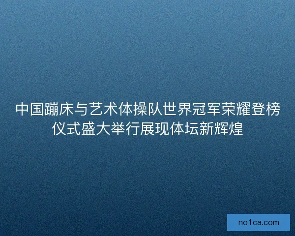 中国蹦床与艺术体操队世界冠军荣耀登榜仪式盛大举行展现体坛新辉煌