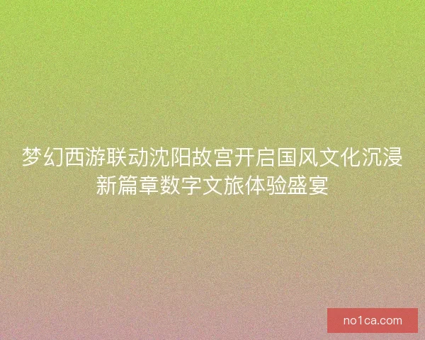 梦幻西游联动沈阳故宫开启国风文化沉浸新篇章数字文旅体验盛宴