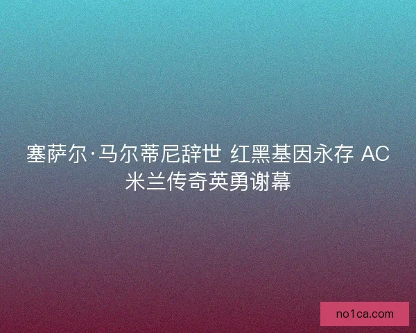 塞萨尔·马尔蒂尼辞世 红黑基因永存 AC米兰传奇英勇谢幕