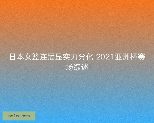 日本女篮连冠显实力分化 2021亚洲杯赛场综述