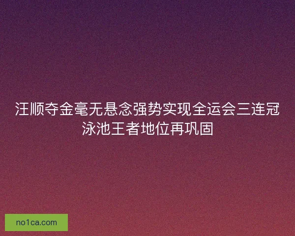 汪顺夺金毫无悬念强势实现全运会三连冠泳池王者地位再巩固