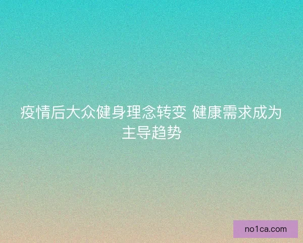 疫情后大众健身理念转变 健康需求成为主导趋势 疫情后大众健身理念转变 健康需求成为主导趋势