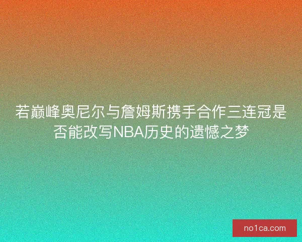 若巅峰奥尼尔与詹姆斯携手合作三连冠是否能改写NBA历史的遗憾之梦