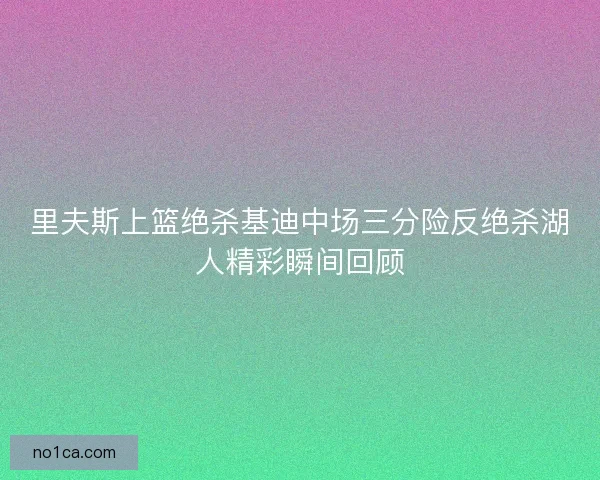 里夫斯上篮绝杀基迪中场三分险反绝杀湖人精彩瞬间回顾