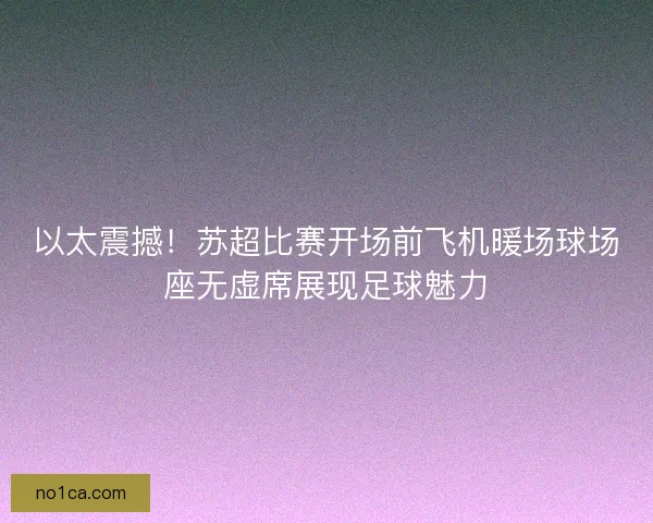 以太震撼！苏超比赛开场前飞机暖场球场座无虚席展现足球魅力