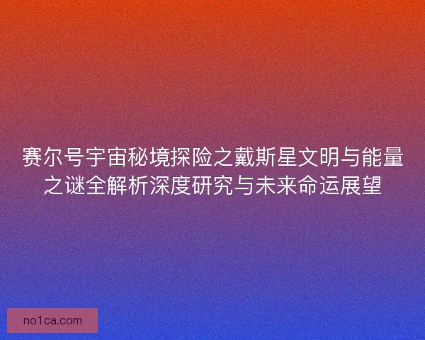 赛尔号宇宙秘境探险之戴斯星文明与能量之谜全解析深度研究与未来命运展望