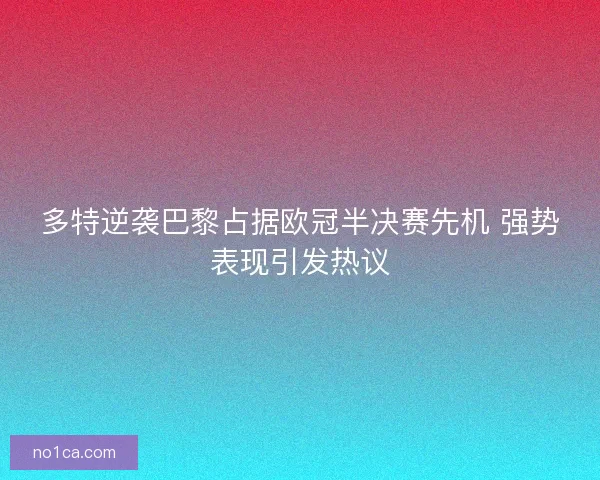 多特逆袭巴黎占据欧冠半决赛先机 强势表现引发热议 多特逆袭巴黎占据欧冠半决赛先机 强势表现引发热议