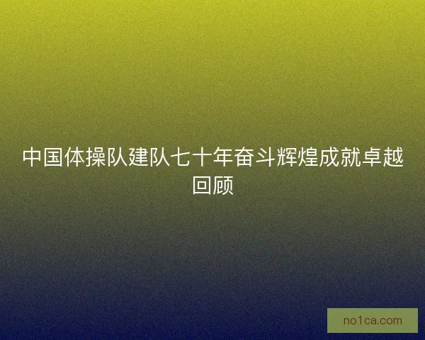 中国体操队建队七十年奋斗辉煌成就卓越回顾 中国体操队建队七十年奋斗辉煌成就卓越回顾