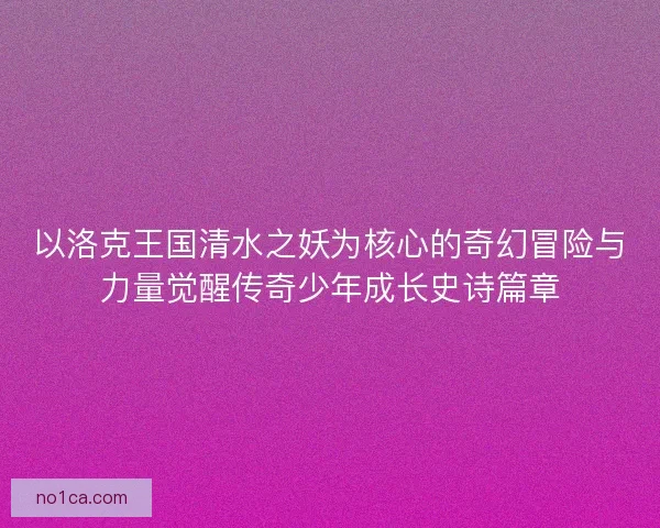 以洛克王国清水之妖为核心的奇幻冒险与力量觉醒传奇少年成长史诗篇章