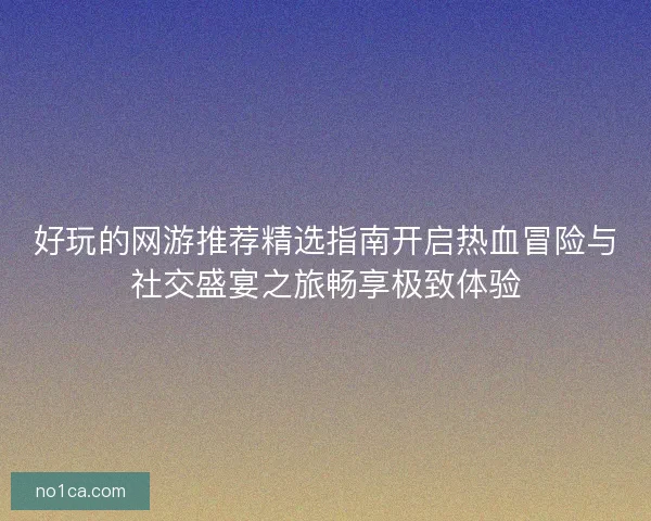 好玩的网游推荐精选指南开启热血冒险与社交盛宴之旅畅享极致体验