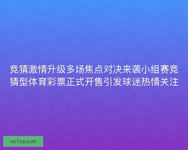 竞猜激情升级多场焦点对决来袭小组赛竞猜型体育彩票正式开售引发球迷热情关注 竞猜激情升级多场焦点对决来袭小组赛竞猜型体育彩票正式开售引发球迷热情关注