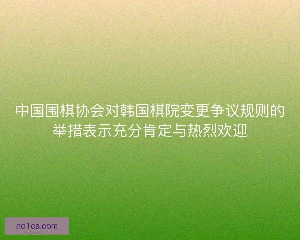 中国围棋协会对韩国棋院变更争议规则的举措表示充分肯定与热烈欢迎 中国围棋协会对韩国棋院变更争议规则的举措表示充分肯定与热烈欢迎
