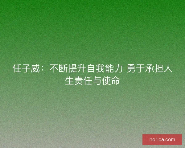 任子威：不断提升自我能力 勇于承担人生责任与使命