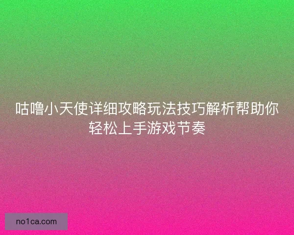 咕噜小天使详细攻略玩法技巧解析帮助你轻松上手游戏节奏 咕噜小天使详细攻略玩法技巧解析帮助你轻松上手游戏节奏