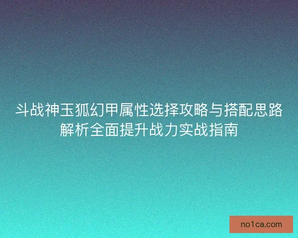斗战神玉狐幻甲属性选择攻略与搭配思路解析全面提升战力实战指南 斗战神玉狐幻甲属性选择攻略与搭配思路解析全面提升战力实战指南