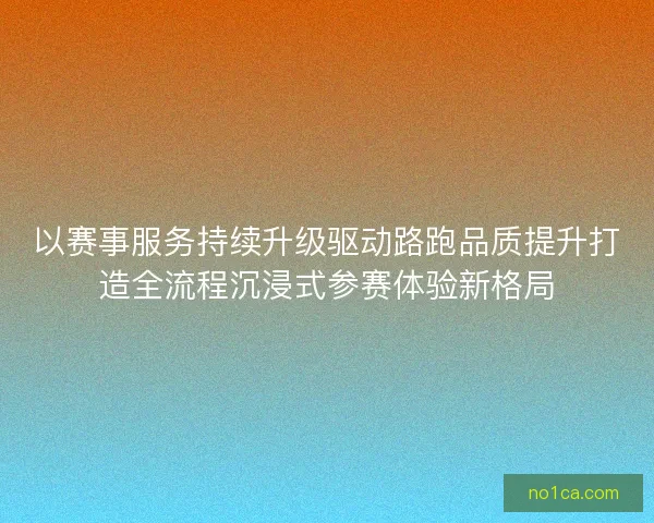 以赛事服务持续升级驱动路跑品质提升打造全流程沉浸式参赛体验新格局