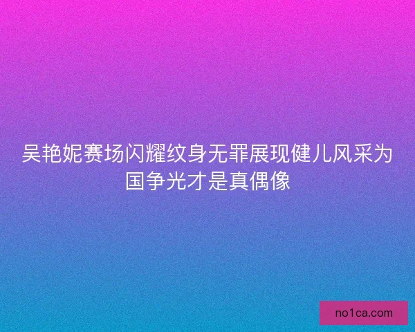 吴艳妮赛场闪耀纹身无罪展现健儿风采为国争光才是真偶像 吴艳妮赛场闪耀纹身无罪展现健儿风采为国争光才是真偶像