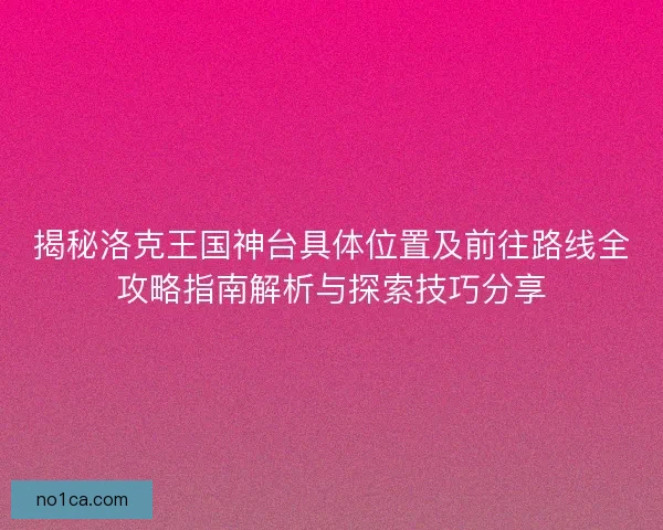 揭秘洛克王国神台具体位置及前往路线全攻略指南解析与探索技巧分享