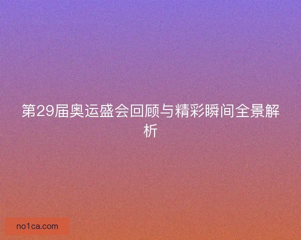 第29届奥运盛会回顾与精彩瞬间全景解析
