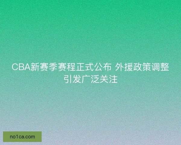 CBA新赛季赛程正式公布 外援政策调整引发广泛关注
