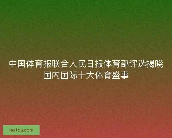 中国体育报联合人民日报体育部评选揭晓国内国际十大体育盛事 中国体育报联合人民日报体育部评选揭晓国内国际十大体育盛事