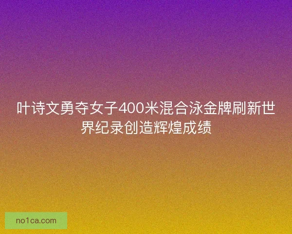 叶诗文勇夺女子400米混合泳金牌刷新世界纪录创造辉煌成绩 叶诗文勇夺女子400米混合泳金牌刷新世界纪录创造辉煌成绩