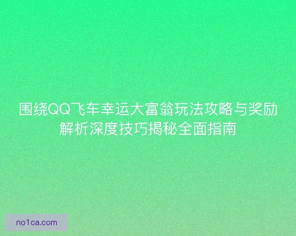 围绕QQ飞车幸运大富翁玩法攻略与奖励解析深度技巧揭秘全面指南 围绕QQ飞车幸运大富翁玩法攻略与奖励解析深度技巧揭秘全面指南