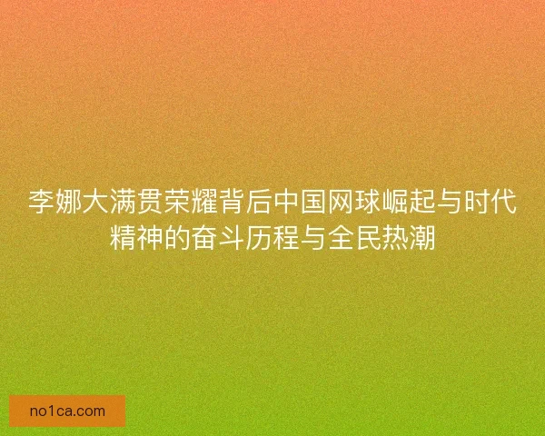 李娜大满贯荣耀背后中国网球崛起与时代精神的奋斗历程与全民热潮 李娜大满贯荣耀背后中国网球崛起与时代精神的奋斗历程与全民热潮