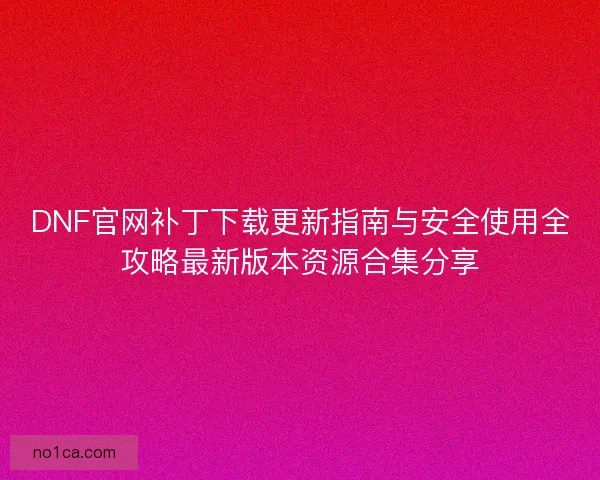 DNF官网补丁下载更新指南与安全使用全攻略最新版本资源合集分享 DNF官网补丁下载更新指南与安全使用全攻略最新版本资源合集分享