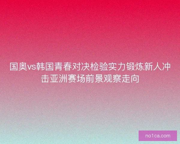 国奥vs韩国青春对决检验实力锻炼新人冲击亚洲赛场前景观察走向 国奥vs韩国青春对决检验实力锻炼新人冲击亚洲赛场前景观察走向